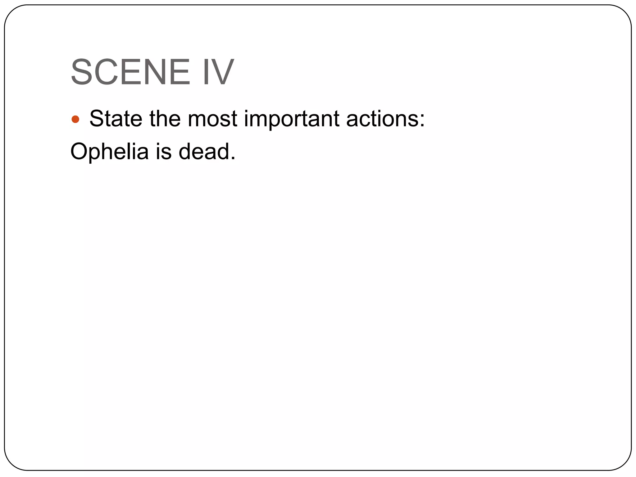SCENE IV
 State the most important actions:
Ophelia is dead.
 