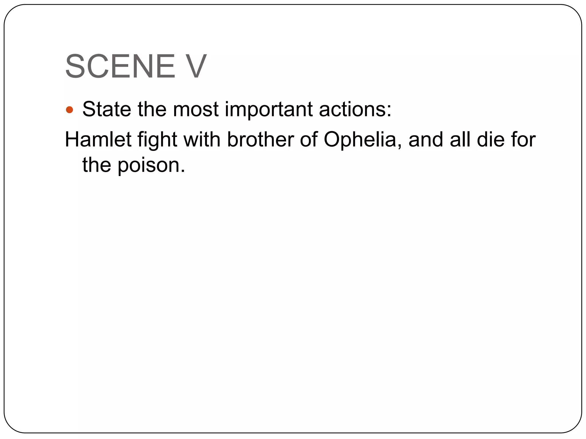 SCENE V
 State the most important actions:
Hamlet fight with brother of Ophelia, and all die for
the poison.
 