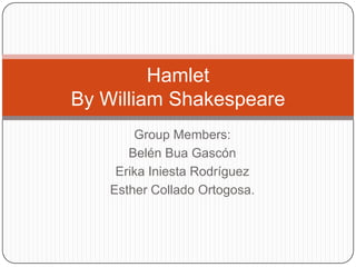 Group Members:
Belén Bua Gascón
Erika Iniesta Rodríguez
Esther Collado Ortogosa.
Hamlet
By William Shakespeare
 