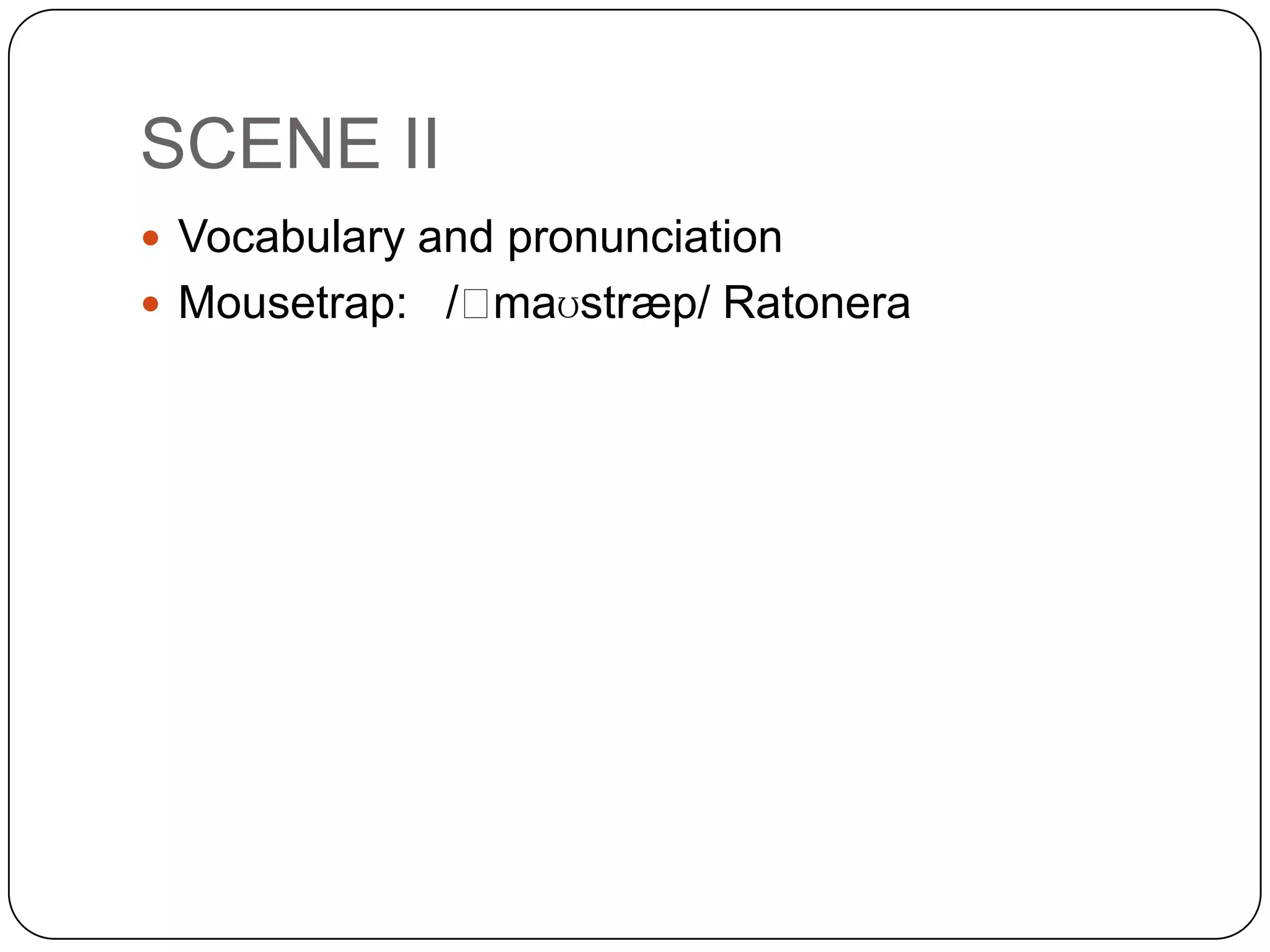 SCENE II
 Vocabulary and pronunciation
 Mousetrap: /ˈmaʊstræp/ Ratonera
 