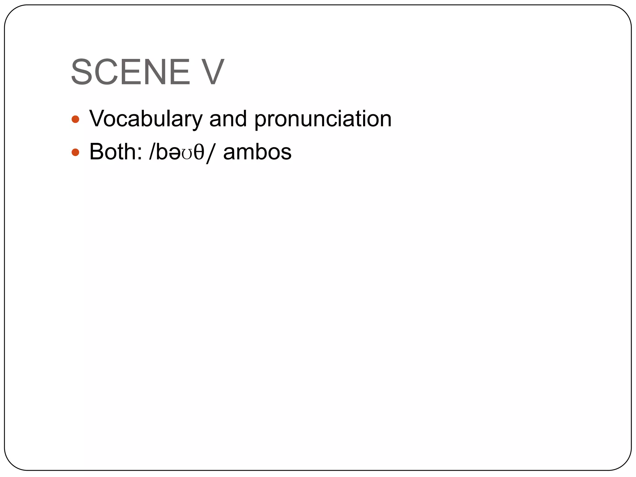SCENE V
 Vocabulary and pronunciation
 Both: /bəʊθ/ ambos
 