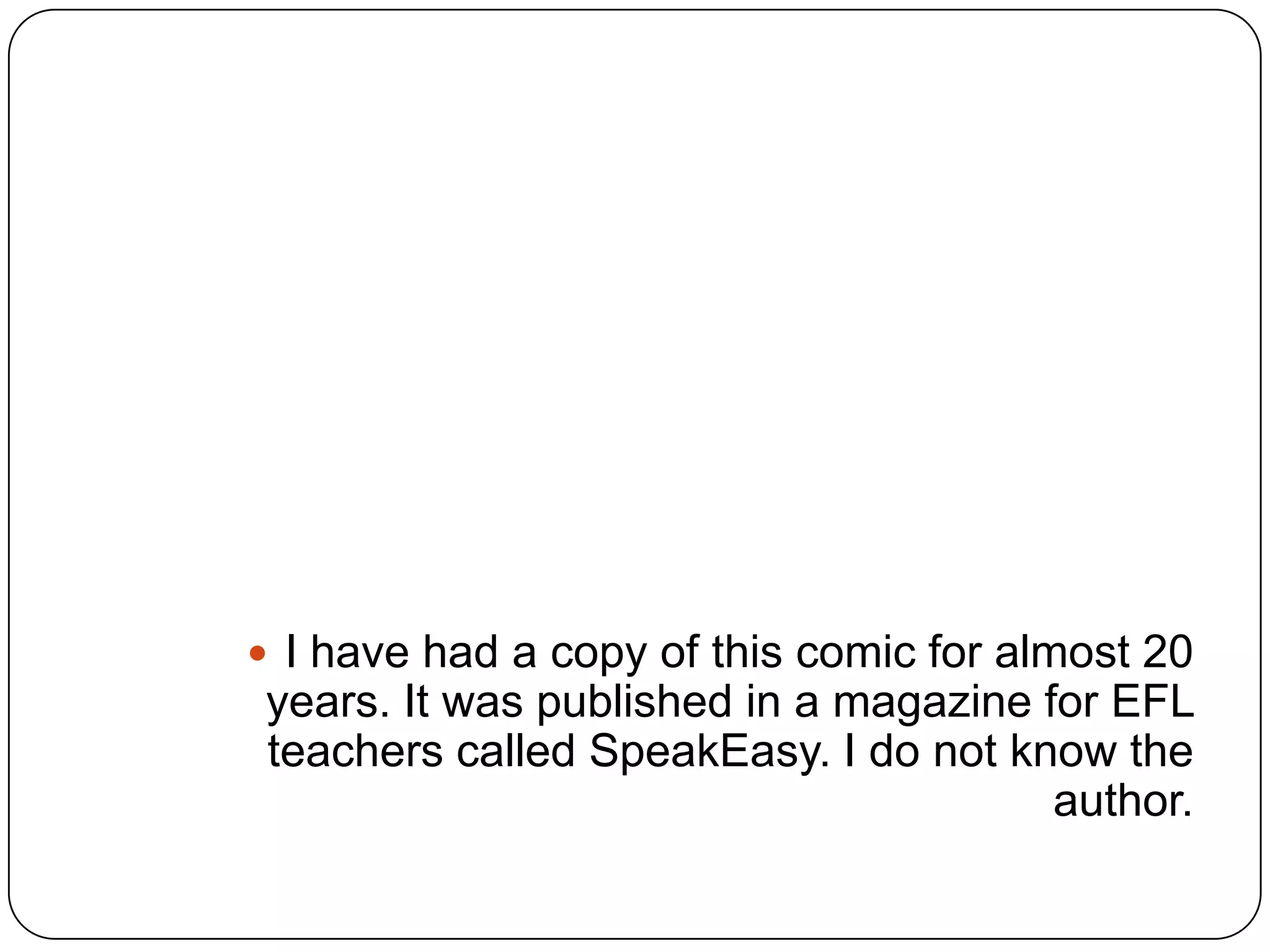  I have had a copy of this comic for almost 20
years. It was published in a magazine for EFL
teachers called SpeakEasy. I do not know the
author.
 