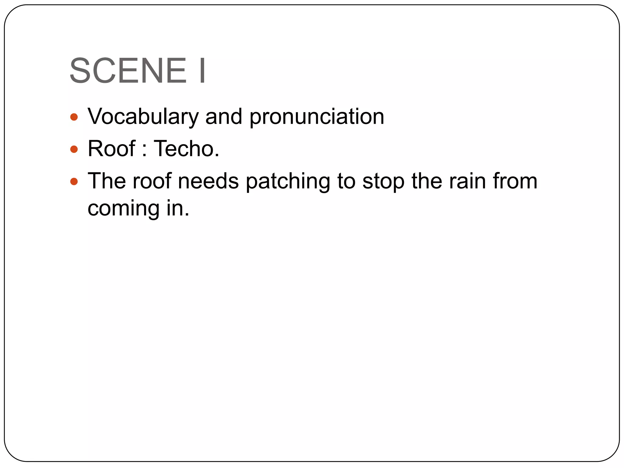 SCENE I
 Vocabulary and pronunciation
 Roof : Techo.
 The roof needs patching to stop the rain from
coming in.
 