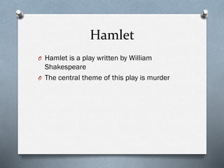 Hamlet
O Hamlet is a play written by William
Shakespeare
O The central theme of this play is murder
 