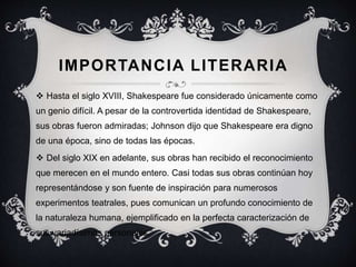 IMPORTANCIA LITERARIA
 Hasta el siglo XVIII, Shakespeare fue considerado únicamente como
un genio difícil. A pesar de la ...