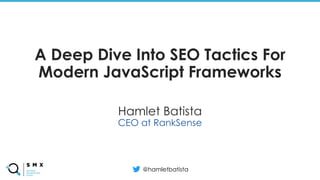 @SPEAKERNAME/#SMX
A Deep Dive Into SEO Tactics For
Modern JavaScript Frameworks
Hamlet Batista
CEO at RankSense
@hamletbatista
 
