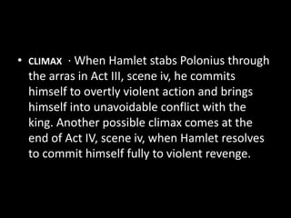 • CLIMAX · When Hamlet stabs Polonius through 
the arras in Act III, scene iv, he commits 
himself to overtly violent action and brings 
himself into unavoidable conflict with the 
king. Another possible climax comes at the 
end of Act IV, scene iv, when Hamlet resolves 
to commit himself fully to violent revenge. 
 