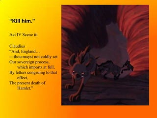 “Kill him.”Act IV Scene iiiClaudius“And, England…—thou mayst not coldly setOur sovereign process, 	which imports at full,By letters congruing to that 	effect,The present death of 	Hamlet.”