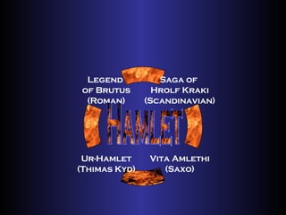 Hamlet Saga of  Hrolf Kraki (Scandinavian) Vita Amlethi (Saxo) Ur-Hamlet (Thimas Kyd) Legend  of Brutus (Roman) 