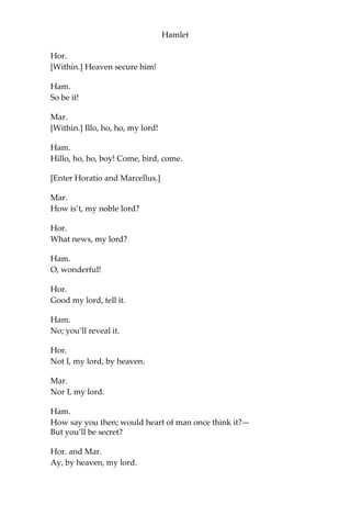 Hamlet
But, howsoever thou pursu’st this act, Taint
not thy mind, nor let thy soul contrive
Against thy mother aught: leave her to heaven,
And to those thorns that in her bosom lodge,
To prick and sting her. Fare thee well at once!
The glowworm shows the matin to be near,
And ‘gins to pale his uneffectual fire:
Adieu, adieu! Hamlet, remember me.
[Exit.]
Ham.
O all you host of heaven! O earth! what else?
And shall I couple hell? O, fie!—Hold, my heart;
And you, my sinews, grow not instant old,
But bear me stiffly up.—Remember thee!
Ay, thou poor ghost, while memory holds a seat
In this distracted globe. Remember thee!
Yea, from the table of my memory I’ll
wipe away all trivial fond records,
All saws of books, all forms, all pressures past,
That youth and observation copied there; And
thy commandment all alone shall live Within
the book and volume of my brain, Unmix’d
with baser matter: yes, by heaven!— O most
pernicious woman!
O villain, villain, smiling, damned villain!
My tables,—meet it is I set it down,
That one may smile, and smile, and be a villain;
At least, I am sure, it may be so in Denmark:
[Writing.]
So, uncle, there you are. Now to my word;
It is ‘Adieu, adieu! remember me:'
I have sworn’t.
Hor.
[Within.] My lord, my lord,—
Mar.
[Within.] Lord Hamlet,—
 