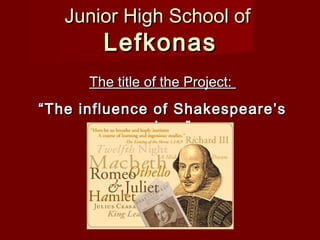 Junior High School ofJunior High School of
LefkonasLefkonas
The title of the Project:The title of the Project:
““The influence of Shakespeare’sThe influence of Shakespeare’s
plays”plays”
 