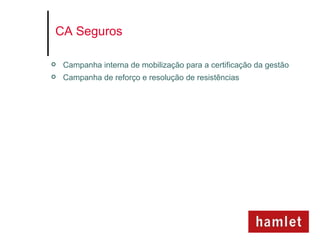 CA Seguros

   Campanha interna de mobilização para a certificação da gestão
   Campanha de reforço e resolução de resistências
 