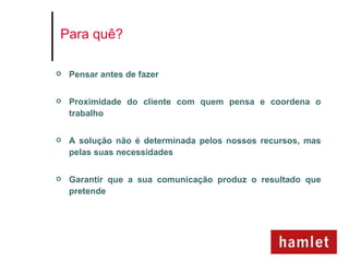 Para quê?

   Pensar antes de fazer

   Proximidade do cliente com quem pensa e coordena o
    trabalho

   A solução não é determinada pelos nossos recursos, mas
    pelas suas necessidades

   Garantir que a sua comunicação produz o resultado que
    pretende
 