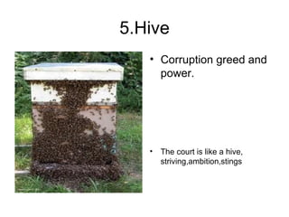 5.Hive Corruption greed and power. The court is like a hive, striving,ambition,stings 