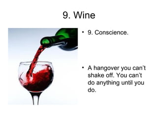 9. Wine 9. Conscience. A hangover you can’t shake off. You can’t do anything until you do. 