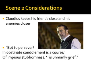  Claudius keeps his friends close and his
enemies closer
 “But to persever/
In obstinate condolement is a course/
Of impious stubbornness. ‘Tis unmanly grief.”
 