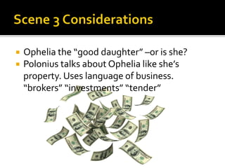  Ophelia the “good daughter” –or is she?
 Polonius talks about Ophelia like she’s
property. Uses language of business.
“brokers” “investments” “tender”
 