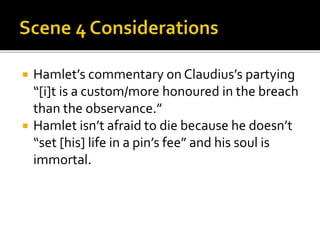  Hamlet’s commentary on Claudius’s partying
“[i]t is a custom/more honoured in the breach
than the observance.”
 Hamlet isn’t afraid to die because he doesn’t
“set [his] life in a pin’s fee” and his soul is
immortal.
 