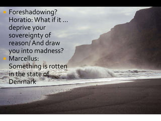  Foreshadowing?
Horatio:What if it …
deprive your
sovereignty of
reason/ And draw
you into madness?
 Marcellus:
Something is rotten
in the state of
Denmark
 