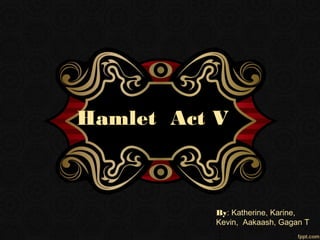 Hamlet Act V
By: Katherine, Karine,
Kevin, Aakaash, Gagan T
 