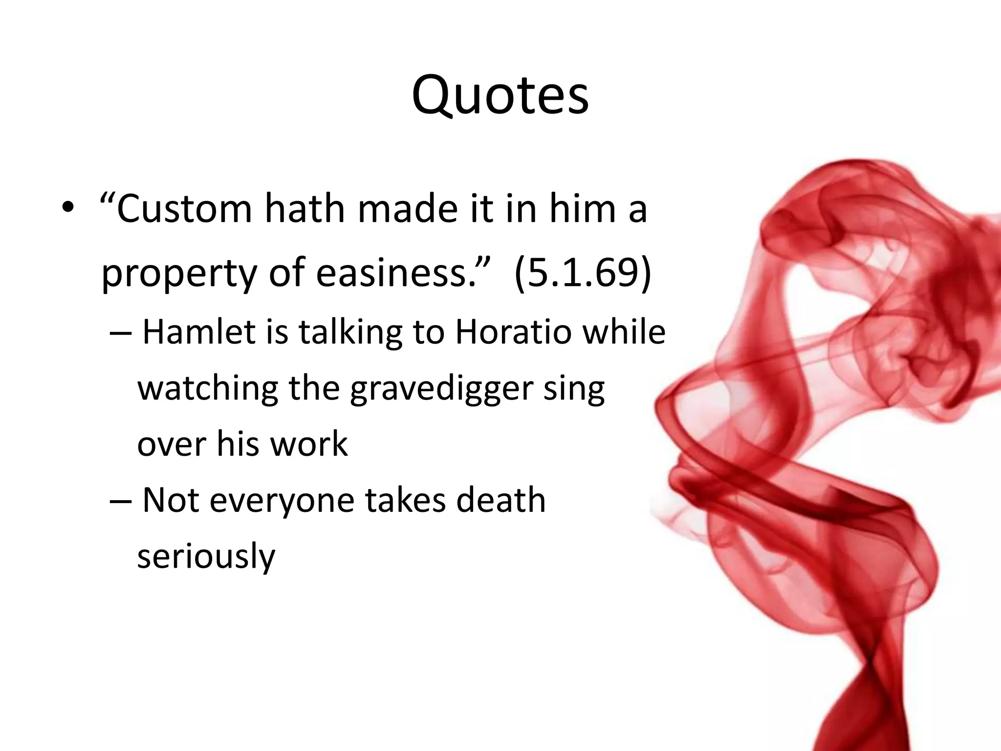 Quotes
• “Custom hath made it in him a
  property of easiness.” (5.1.69)
  – Hamlet is talking to Horatio while
   watching the gravedigger sing
   over his work
  – Not everyone takes death
   seriously
 