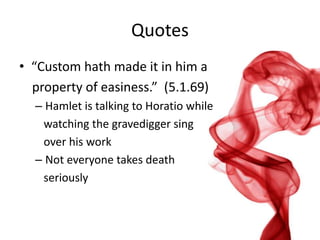 Quotes
• “Custom hath made it in him a
  property of easiness.” (5.1.69)
  – Hamlet is talking to Horatio while
   watching the gravedigger sing
   over his work
  – Not everyone takes death
   seriously
 