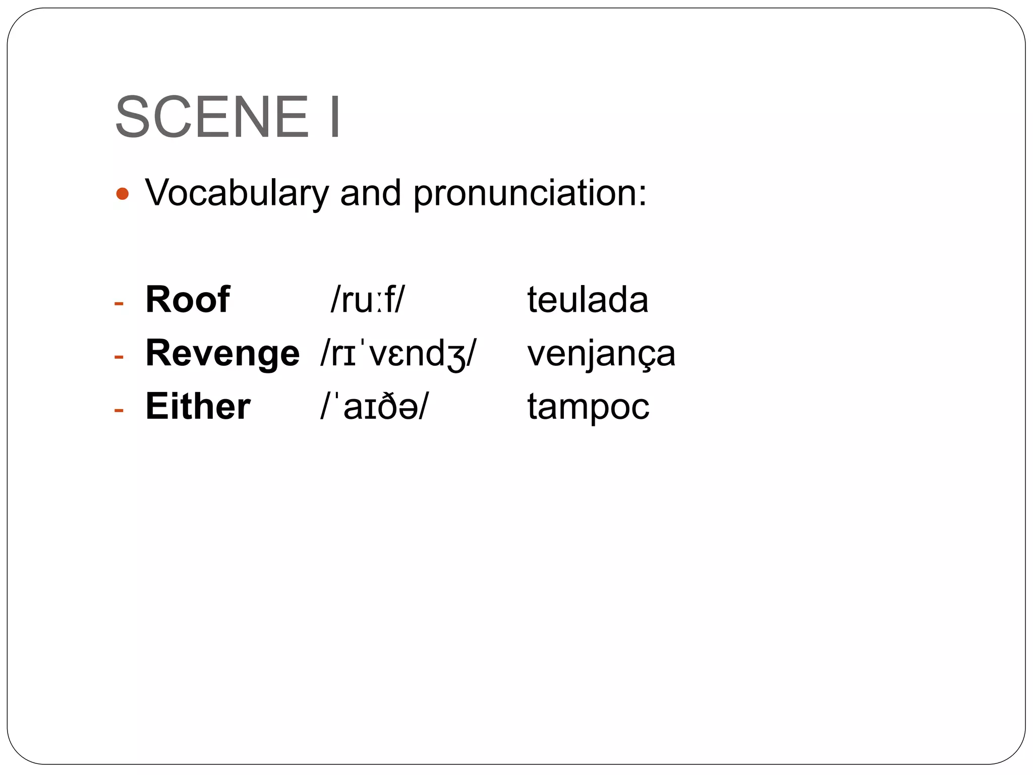 SCENE I
 Vocabulary and pronunciation:
- Roof /ruːf/ teulada
- Revenge /rɪˈvɛndʒ/ venjança
- Either /ˈaɪðə/ tampoc
 