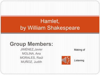 Group Members:
JIMÉNEZ,Javier
MOLINA, Ana
MORALES, Raúl
MUÑOZ, Judith
Hamlet,
by William Shakespeare
Making of
Listening
 