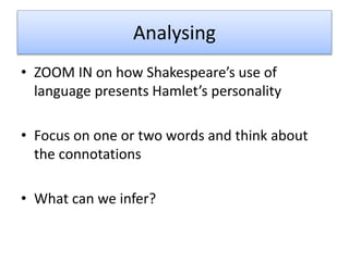 Analysing
• ZOOM IN on how Shakespeare’s use of
language presents Hamlet’s personality
• Focus on one or two words and think about
the connotations
• What can we infer?
 