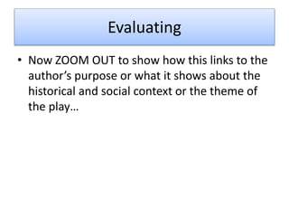 • Now ZOOM OUT to show how this links to the
author’s purpose or what it shows about the
historical and social context or the theme of
the play…
Evaluating
 