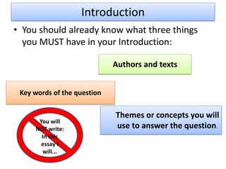 Introduction
• You should already know what three things
you MUST have in your Introduction:
Authors and texts
Key words of the question
Themes or concepts you will
use to answer the question.
You will
NOT write:
In this
essay I
will...
 