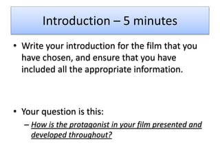 Introduction – 5 minutes
• Write your introduction for the film that you
have chosen, and ensure that you have
included all the appropriate information.
• Your question is this:
– How is the protagonist in your film presented and
developed throughout?
 