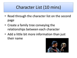 Character List (10 mins)
• Read through the character list on the second
page
• Create a family tree conveying the
relationships between each character
• Add a little bit more information than just
their name
 