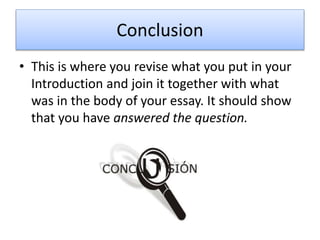 Conclusion
• This is where you revise what you put in your
Introduction and join it together with what
was in the body of your essay. It should show
that you have answered the question.
 
