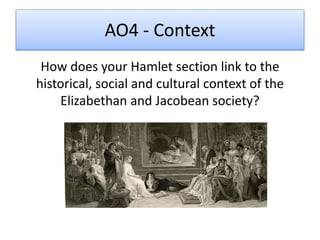 AO4 - Context
How does your Hamlet section link to the
historical, social and cultural context of the
Elizabethan and Jacobean society?
 