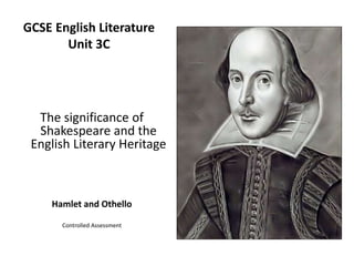 GCSE English Literature
Unit 3C
The significance of
Shakespeare and the
English Literary Heritage
Hamlet and Othello
Controlled Assessment
 