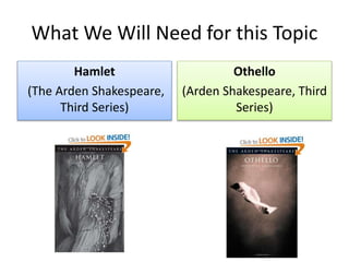 What We Will Need for this Topic
Hamlet
(The Arden Shakespeare,
Third Series)
Othello
(Arden Shakespeare, Third
Series)
 