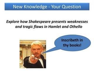 New Knowledge - Your Question
Explore how Shakespeare presents weaknesses
and tragic flaws in Hamlet and Othello
Inscribeth in
thy books!
 