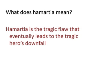 What does hamartia mean?
Hamartia is the tragic flaw that
eventually leads to the tragic
hero’s downfall
 