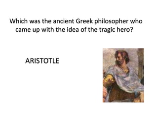 Which was the ancient Greek philosopher who
came up with the idea of the tragic hero?
ARISTOTLE
 