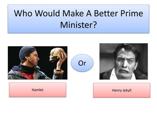 Who Would Make A Better Prime
Minister?
Or
Hamlet Henry Jekyll
 