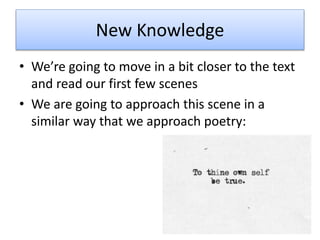 New Knowledge
• We’re going to move in a bit closer to the text
and read our first few scenes
• We are going to approach this scene in a
similar way that we approach poetry:
 