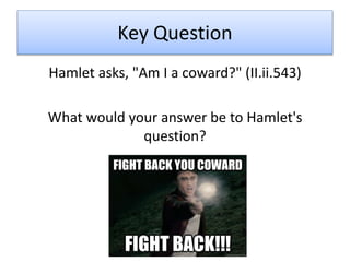 Key Question
Hamlet asks, "Am I a coward?" (II.ii.543)
What would your answer be to Hamlet's
question?
 