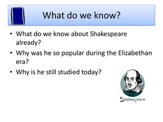 What do we know?
• What do we know about Shakespeare
already?
• Why was he so popular during the Elizabethan
era?
• Why is he still studied today?
 