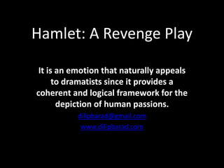 Hamlet: A Revenge Play 
It is an emotion that naturally appeals 
to dramatists since it provides a 
coherent and logical framework for the 
depiction of human passions. 
dilipbarad@gmail.com 
www.dilipbarad.com 
 