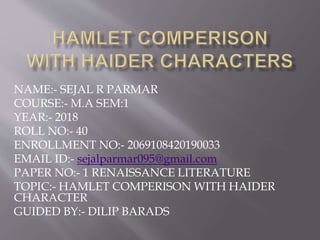 NAME:- SEJAL R PARMAR
COURSE:- M.A SEM:1
YEAR:- 2018
ROLL NO:- 40
ENROLLMENT NO:- 2069108420190033
EMAIL ID:- sejalparmar095@gmail.com
PAPER NO:- 1 RENAISSANCE LITERATURE
TOPIC:- HAMLET COMPERISON WITH HAIDER
CHARACTER
GUIDED BY:- DILIP BARADS
 