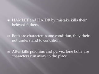  HAMLET and HAIDR by mistake kills their
beloved fathers.
 Both are characters same condition, they their
not understand to condition.
 After kills polonius and pervez lone both are
characters run away to the place.
 