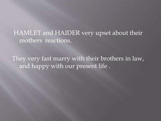 HAMLET and HAIDER very upset about their
mothers reactions.
They very fast marry with their brothers in law,
and happy with our present life .
 
