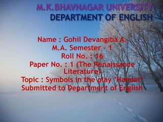 Name : Gohil Devangiba A.
M.A. Semester – 1
Roll No. : 16
Paper No. : 1 (The Renaissance
Literature)
Topic : Symbols in the play ‘Hamlet’
Submitted to Department of English
 