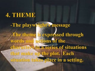 4. THEME
-The playwright’s message
-The theme is expressed through
words and actions of the
characters in a series of situations
that make up the plot. Each
situation takes place in a setting.
 